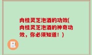 肉桂灵芝泡酒的功效(肉桂灵芝泡酒的神奇功效，你必须知道！)