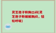 灵芝孢子粉胸口闷(灵芝孢子粉缓解胸闷，轻松呼吸)