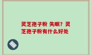 灵芝孢子粉 失眠？灵芝孢子粉有什么好处