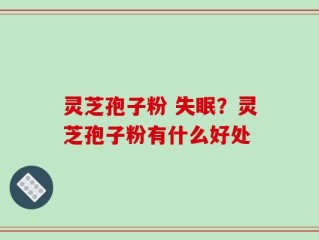 灵芝孢子粉 失眠？灵芝孢子粉有什么好处