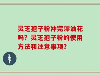 灵芝孢子粉冲完漂油花吗？灵芝孢子粉的使用方法和注意事项？