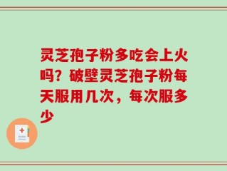 灵芝孢子粉多吃会上火吗？破壁灵芝孢子粉每天服用几次，每次服多少
