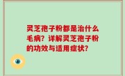 灵芝孢子粉都是治什么毛病？详解灵芝孢子粉的功效与适用症状？