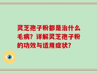 灵芝孢子粉都是治什么毛病？详解灵芝孢子粉的功效与适用症状？