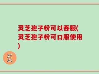 灵芝孢子粉可以吞服(灵芝孢子粉可口服使用)