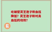 吃破壁灵芝孢子粉血压降低？灵芝孢子粉对高血压的功效？