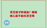 灵芝孢子粉造血？肺癌病人能不能吃灵芝呢