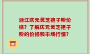 浙江庆元灵芝孢子粉价格？了解庆元灵芝孢子粉的价格和市场行情？
