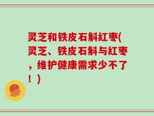 灵芝和铁皮石斛红枣(灵芝、铁皮石斛与红枣，维护健康需求少不了！)