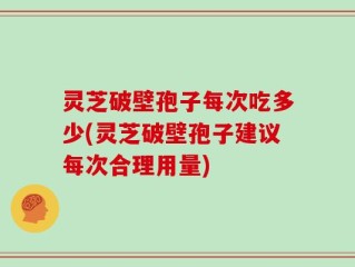 灵芝破壁孢子每次吃多少(灵芝破壁孢子建议每次合理用量)