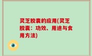 灵芝胶囊的应用(灵芝胶囊：功效、用途与食用方法)