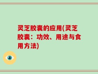 灵芝胶囊的应用(灵芝胶囊：功效、用途与食用方法)