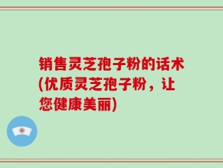 销售灵芝孢子粉的话术(优质灵芝孢子粉，让您健康美丽)