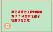 灵芝破壁孢子粉的服用方法 ？破壁灵芝孢子粉应该怎么吃