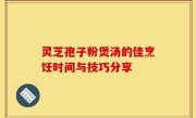 灵芝孢子粉煲汤的佳烹饪时间与技巧分享