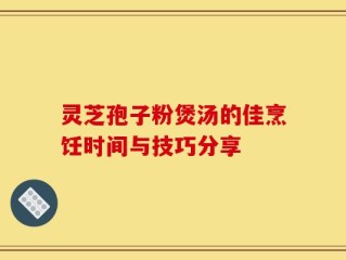 灵芝孢子粉煲汤的佳烹饪时间与技巧分享