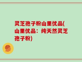 灵芝孢子粉山里优品(山里优品：纯天然灵芝孢子粉)
