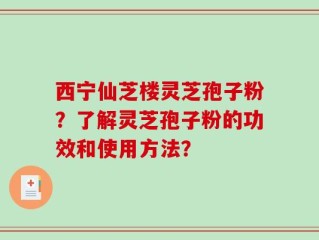 西宁仙芝楼灵芝孢子粉？了解灵芝孢子粉的功效和使用方法？