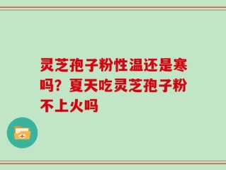 灵芝孢子粉性温还是寒吗？夏天吃灵芝孢子粉不上火吗