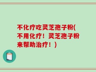 不化疗吃灵芝孢子粉(不用化疗！灵芝孢子粉来帮助治疗！)