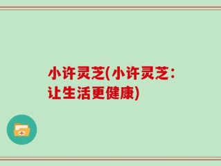 小许灵芝(小许灵芝：让生活更健康)