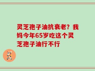 灵芝孢子油抗衰老？我妈今年65岁吃这个灵芝孢子油行不行