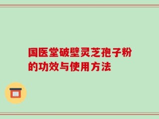 国医堂破壁灵芝孢子粉的功效与使用方法