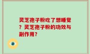 灵芝孢子粉吃了想睡觉？灵芝孢子粉的功效与副作用？