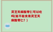 灵芝天麻酸枣仁可以吃吗(能不能食用灵芝天麻酸枣仁？)