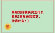 男朋友给我买灵芝什么意思(男友送我灵芝，代表什么？)