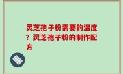 灵芝孢子粉需要的温度？灵芝孢子粉的制作配方
