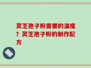 灵芝孢子粉需要的温度？灵芝孢子粉的制作配方