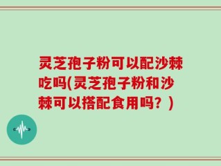 灵芝孢子粉可以配沙棘吃吗(灵芝孢子粉和沙棘可以搭配食用吗？)