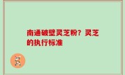 南通破壁灵芝粉？灵芝的执行标准