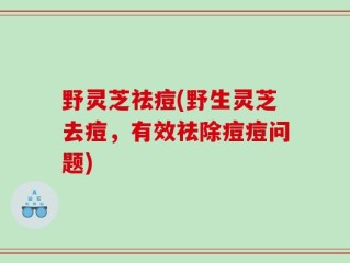 野灵芝祛痘(野生灵芝去痘，有效祛除痘痘问题)