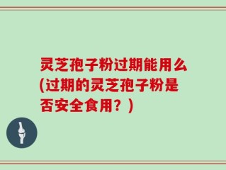 灵芝孢子粉过期能用么(过期的灵芝孢子粉是否安全食用？)
