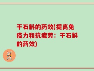干石斛的药效(提高免疫力和抗疲劳：干石斛的药效)