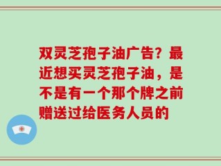双灵芝孢子油广告？最近想买灵芝孢子油，是不是有一个那个牌之前赠送过给医务人员的