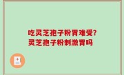 吃灵芝孢子粉胃难受？灵芝孢子粉刺激胃吗