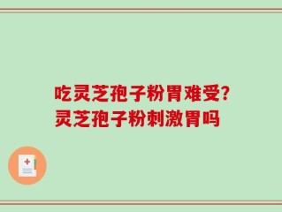 吃灵芝孢子粉胃难受？灵芝孢子粉刺激胃吗