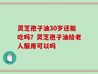 灵芝孢子油30岁还能吃吗？灵芝孢子油给老人服用可以吗