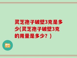灵芝孢子破壁3克是多少(灵芝孢子破壁3克的用量是多少？)