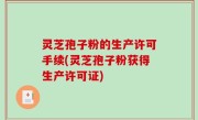 灵芝孢子粉的生产许可手续(灵芝孢子粉获得生产许可证)
