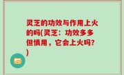 灵芝的功效与作用上火的吗(灵芝：功效多多但慎用，它会上火吗？)