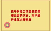 孢子粉能否改善脑胶质瘤患者的饮食，科学解析让你大开眼界