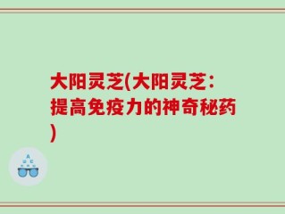 大阳灵芝(大阳灵芝：提高免疫力的神奇秘药)