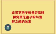 吃灵芝孢子粉是否易胖 探究灵芝孢子粉与发胖之间的关系