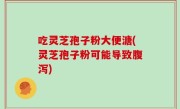 吃灵芝孢子粉大便溏(灵芝孢子粉可能导致腹泻)