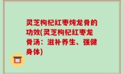 灵芝枸杞红枣炖龙骨的功效(灵芝枸杞红枣龙骨汤：滋补养生、强健身体)
