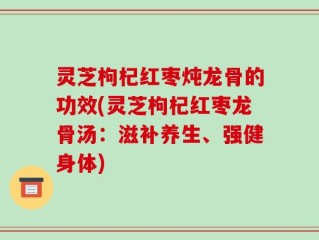 灵芝枸杞红枣炖龙骨的功效(灵芝枸杞红枣龙骨汤：滋补养生、强健身体)